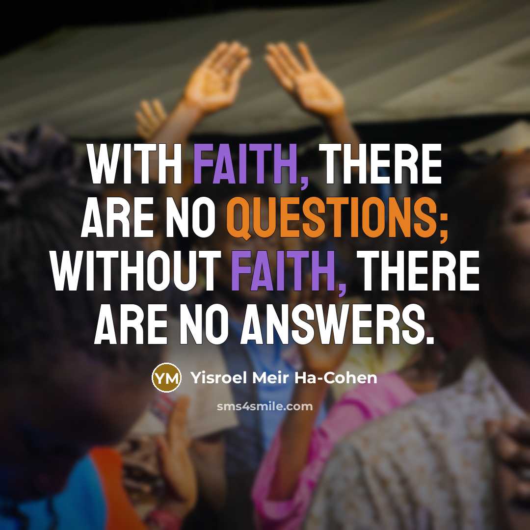 “With faith, there are no questions; without faith, there are no answers.” quote by Yisroel Meir Ha-Cohen