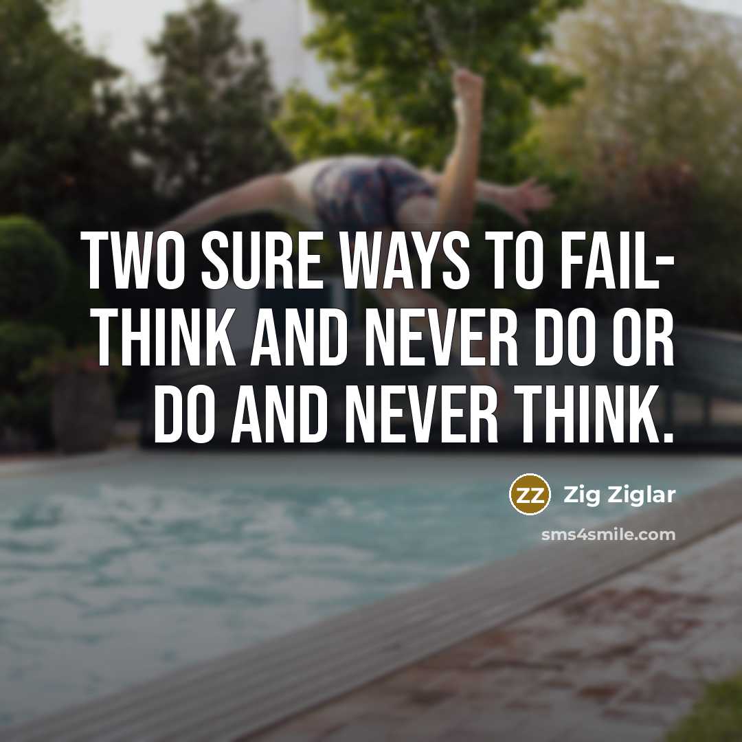 “Two sure ways to fail- Think and never do or do and never think.” quote by Zig Ziglar