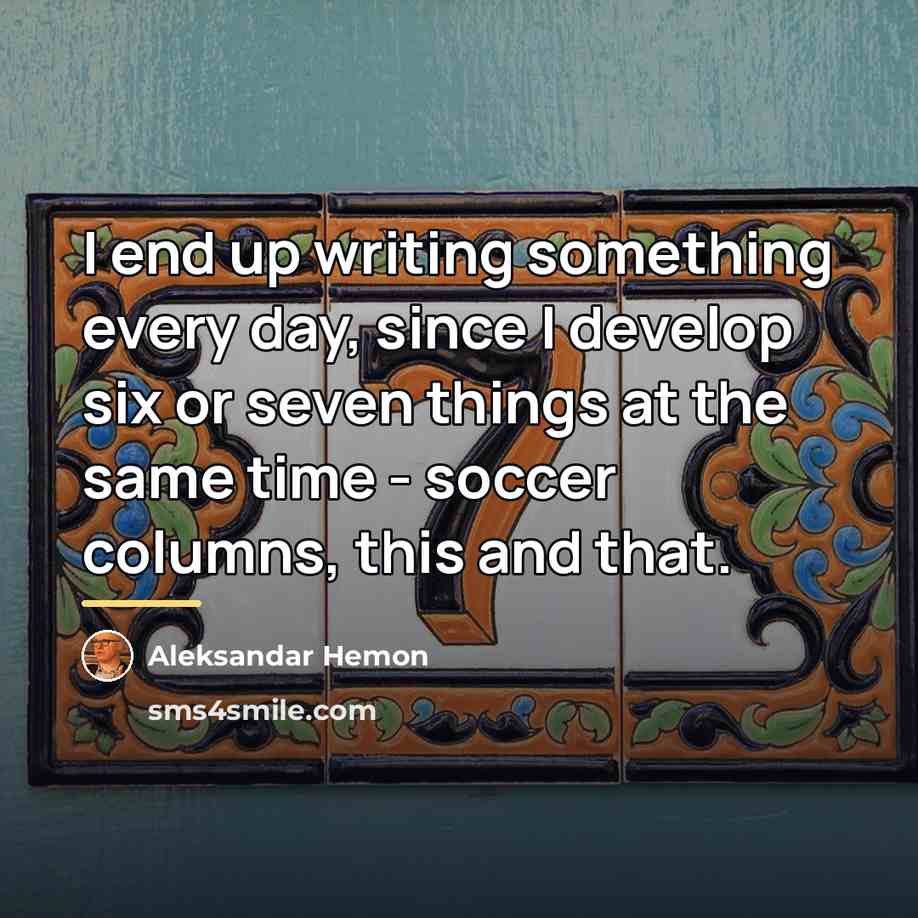 “I end up writing something every day, since I develop…” quote by Aleksandar Hemon