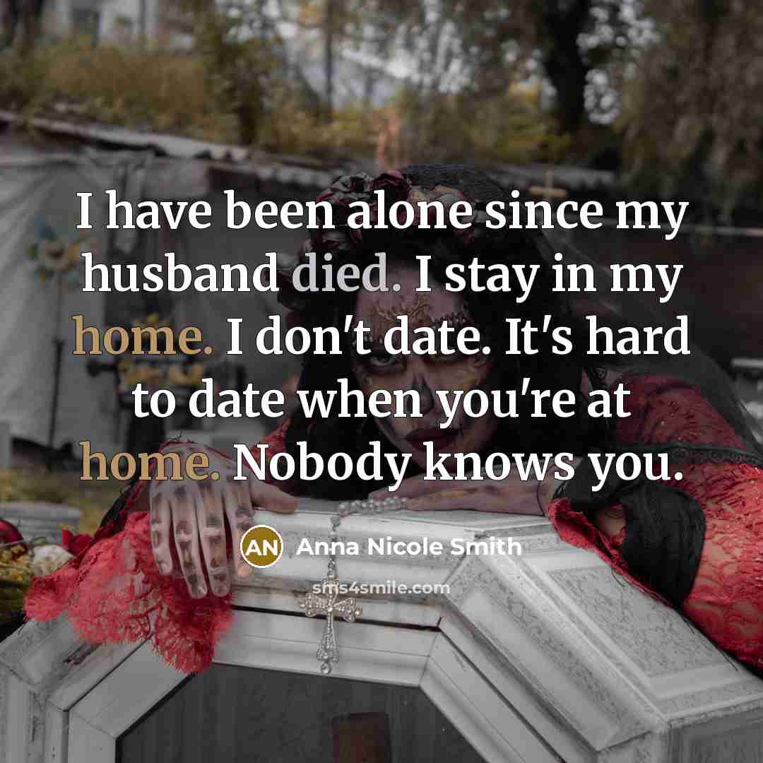 “I have been alone since my husband died. I stay in my home. I don't date. It's hard to date when you're at home. Nobody knows you.” quote by Anna Nicole Smith