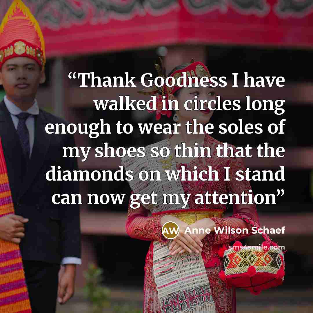 “Thank Goodness I have walked in circles long enough to wear the soles of my shoes so thin that the diamonds on which I stand can now get my attention” quote by Anne Wilson Schaef