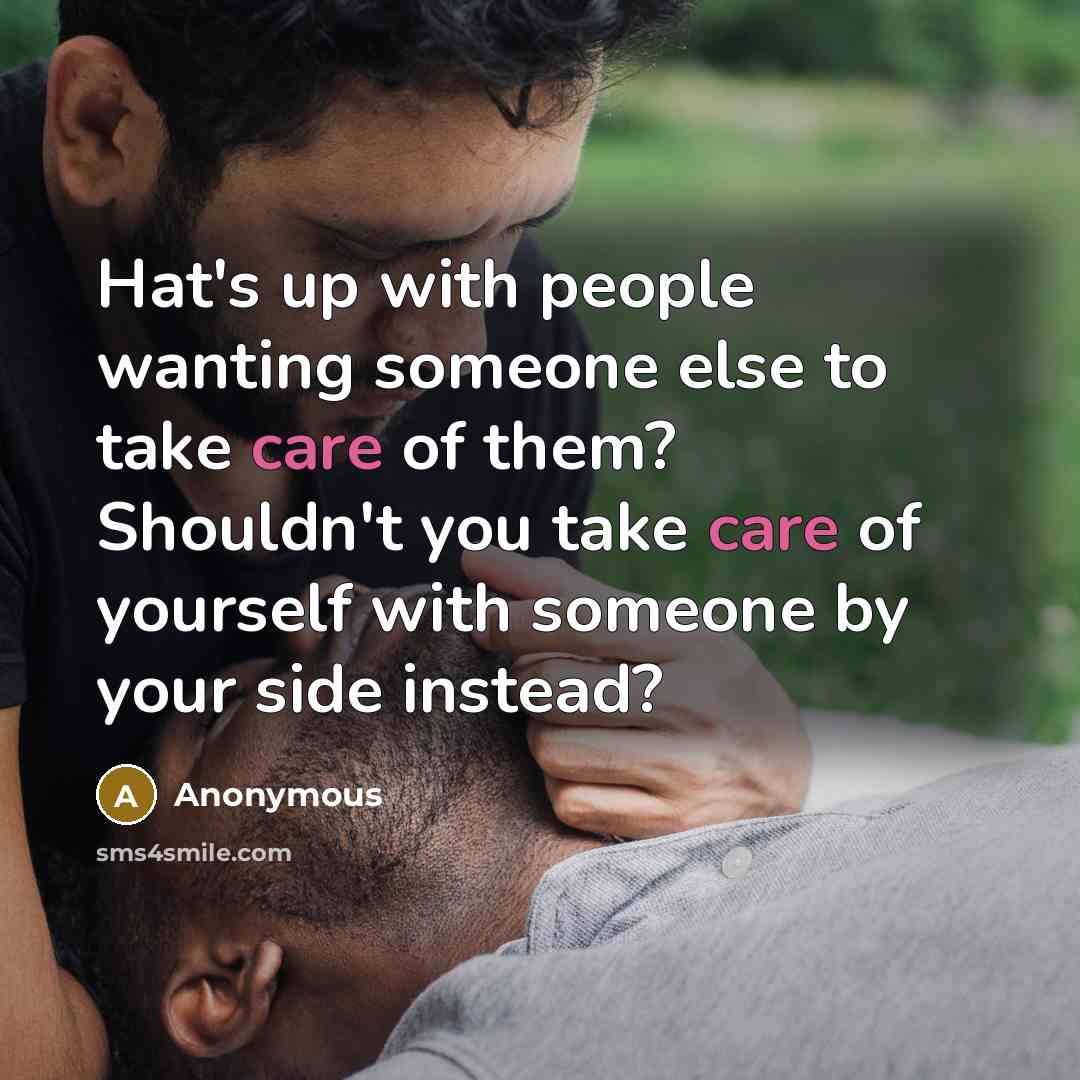 “Hat's up with people wanting someone else to take care of them? Shouldn't you take care of yourself with someone by your side instead?” quote by Anonymous