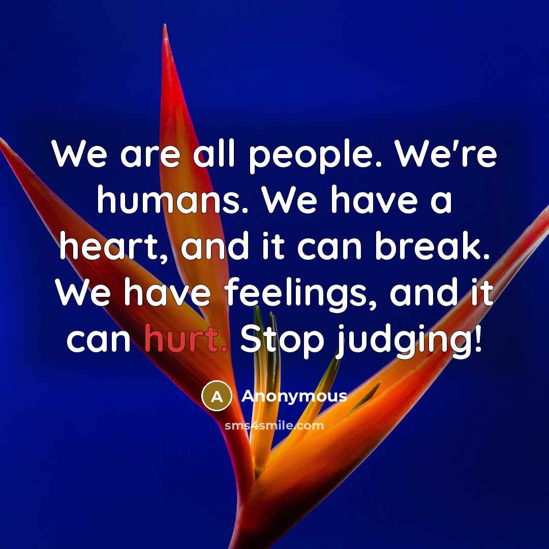 “We are all people. We're humans. We have a heart, and it can break. We have feelings, and it can hurt. Stop judging!” quote by Anonymous