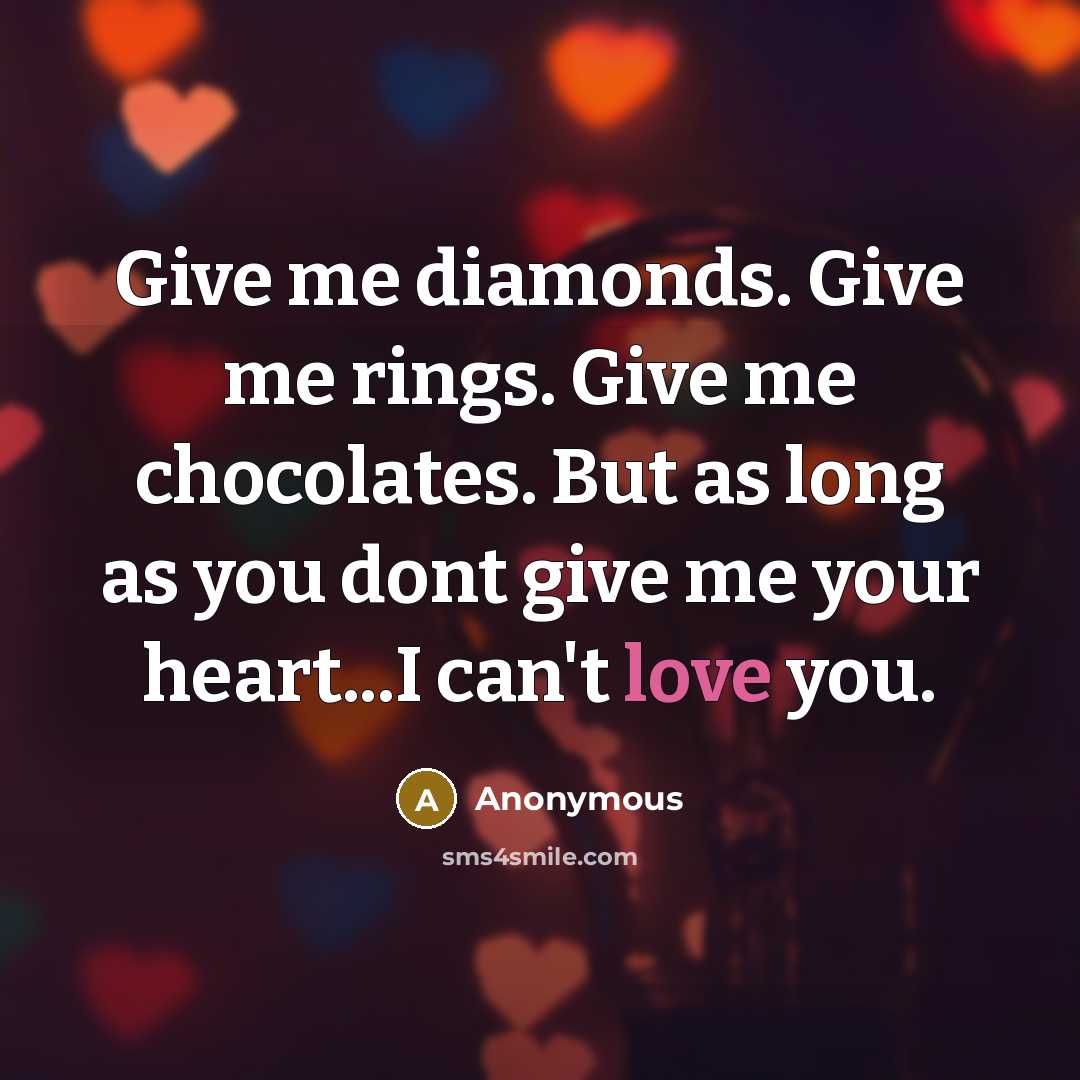 “Give me diamonds. Give me rings. Give me chocolates. But as long as you dont give me your heart...I can't love you.” quote by Anonymous