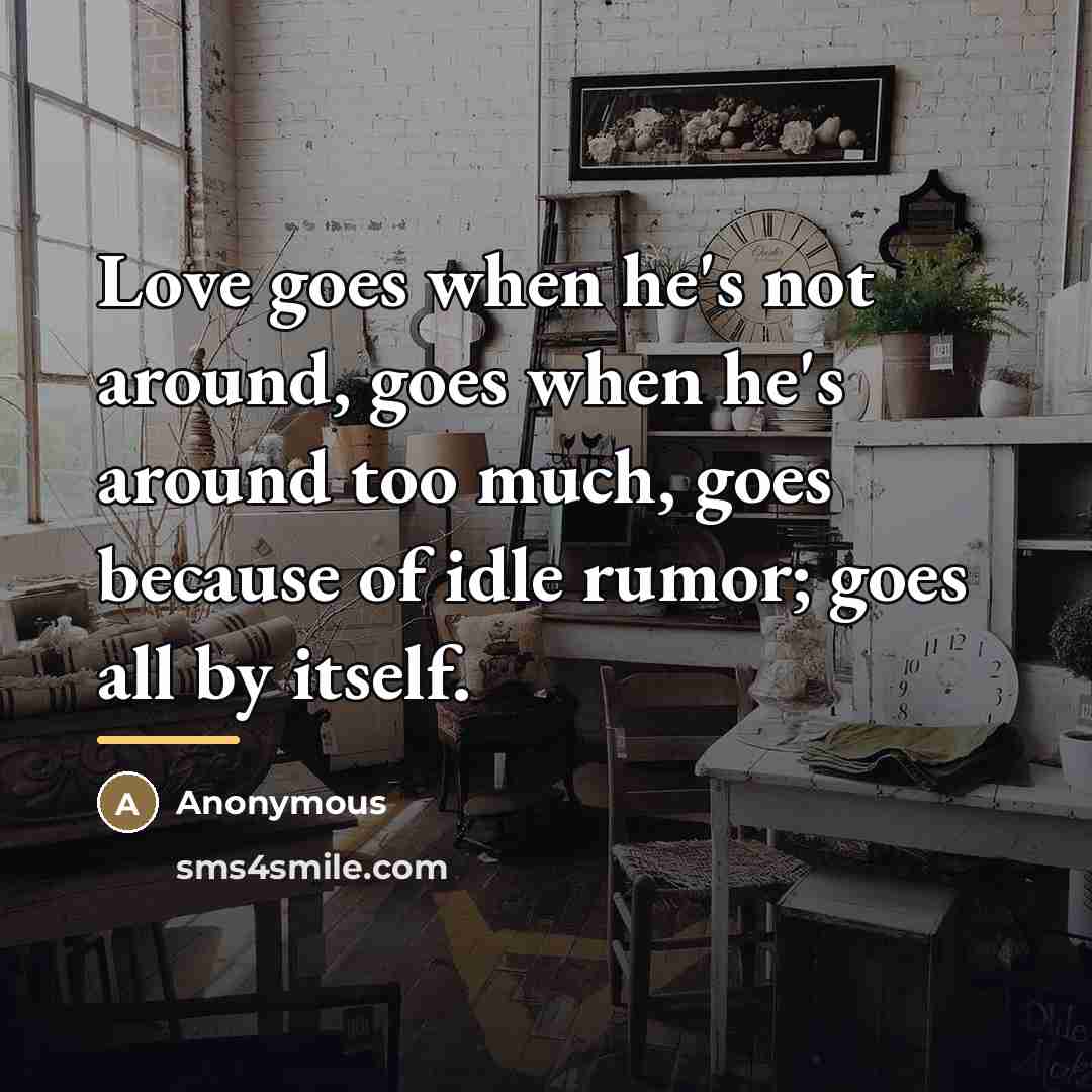 “Love goes when he's not around, goes when he's around…” quote by Anonymous