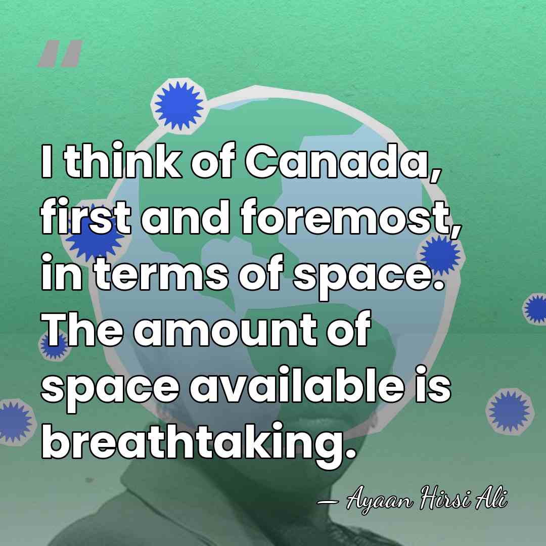 I think of Canada, first and foremost, in terms of space. The&hellip; - Ayaan Hirsi Ali