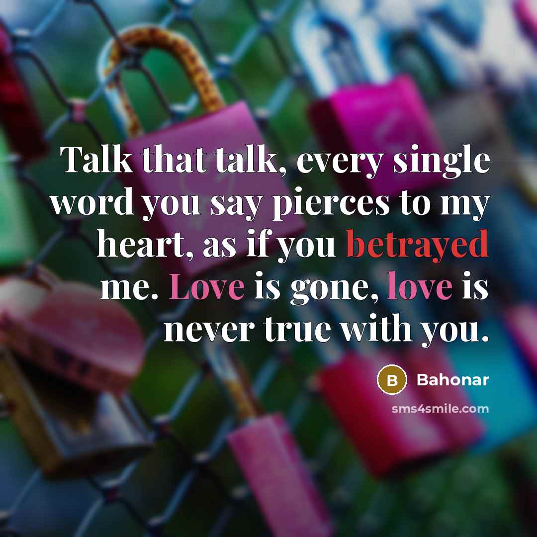 “Talk that talk, every single word you say pierces to my heart, as if you betrayed me. Love is gone, love is never true with you.” quote by Bahonar