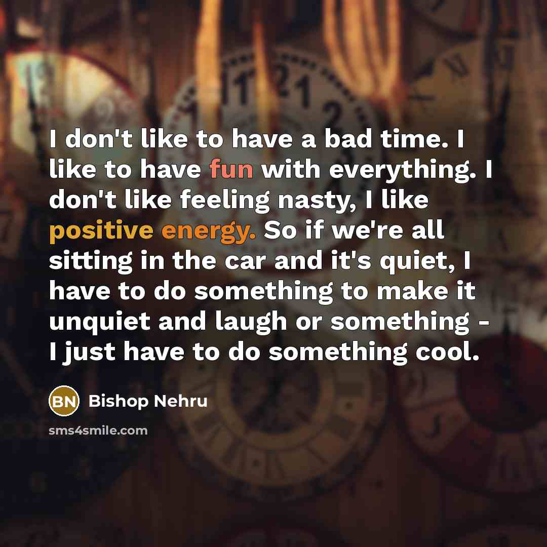 “I don't like to have a bad time. I like…” quote by Bishop Nehru