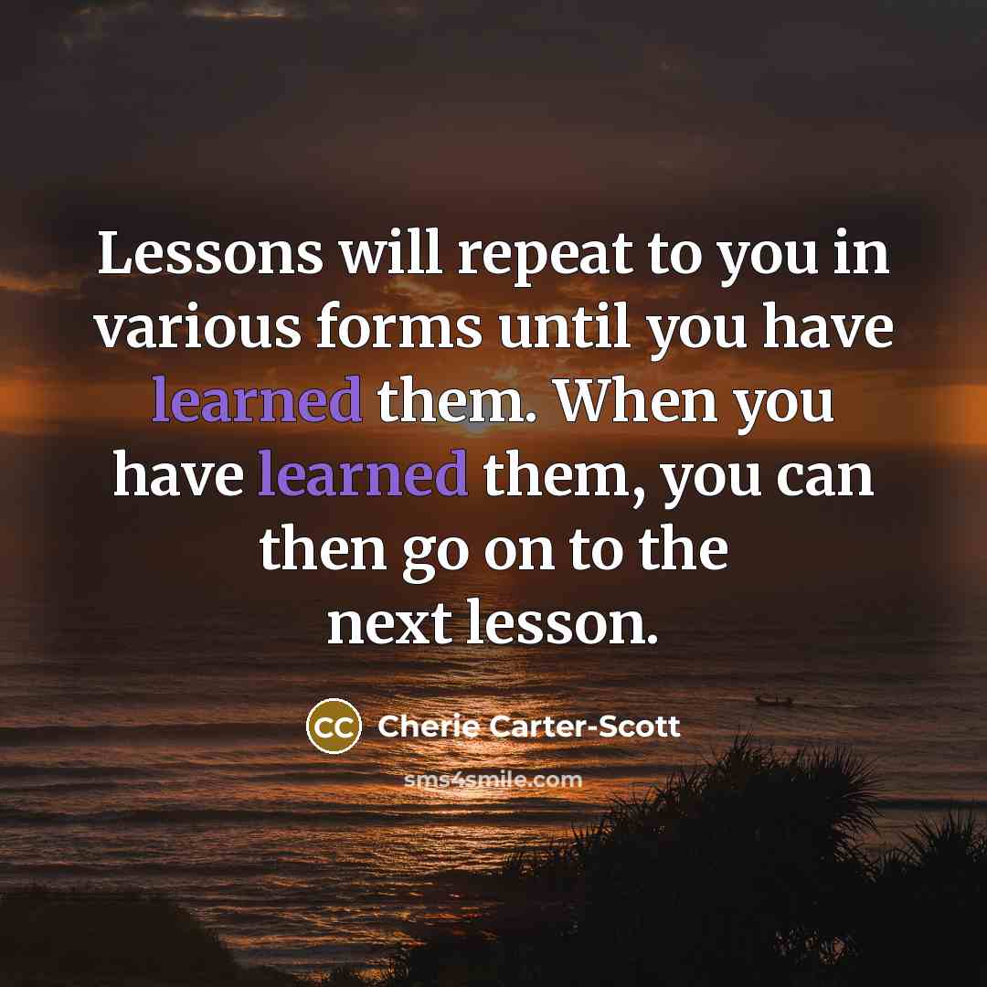 “Lessons will repeat to you in various forms until you…” quote by Cherie Carter-Scott