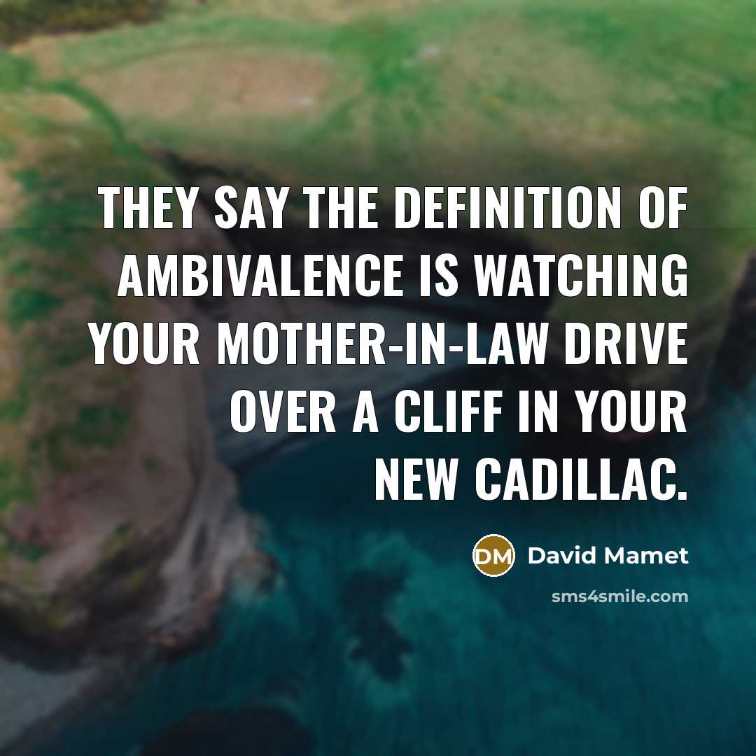 “They say the definition of ambivalence is watching your mother-in-law…” quote by David Mamet