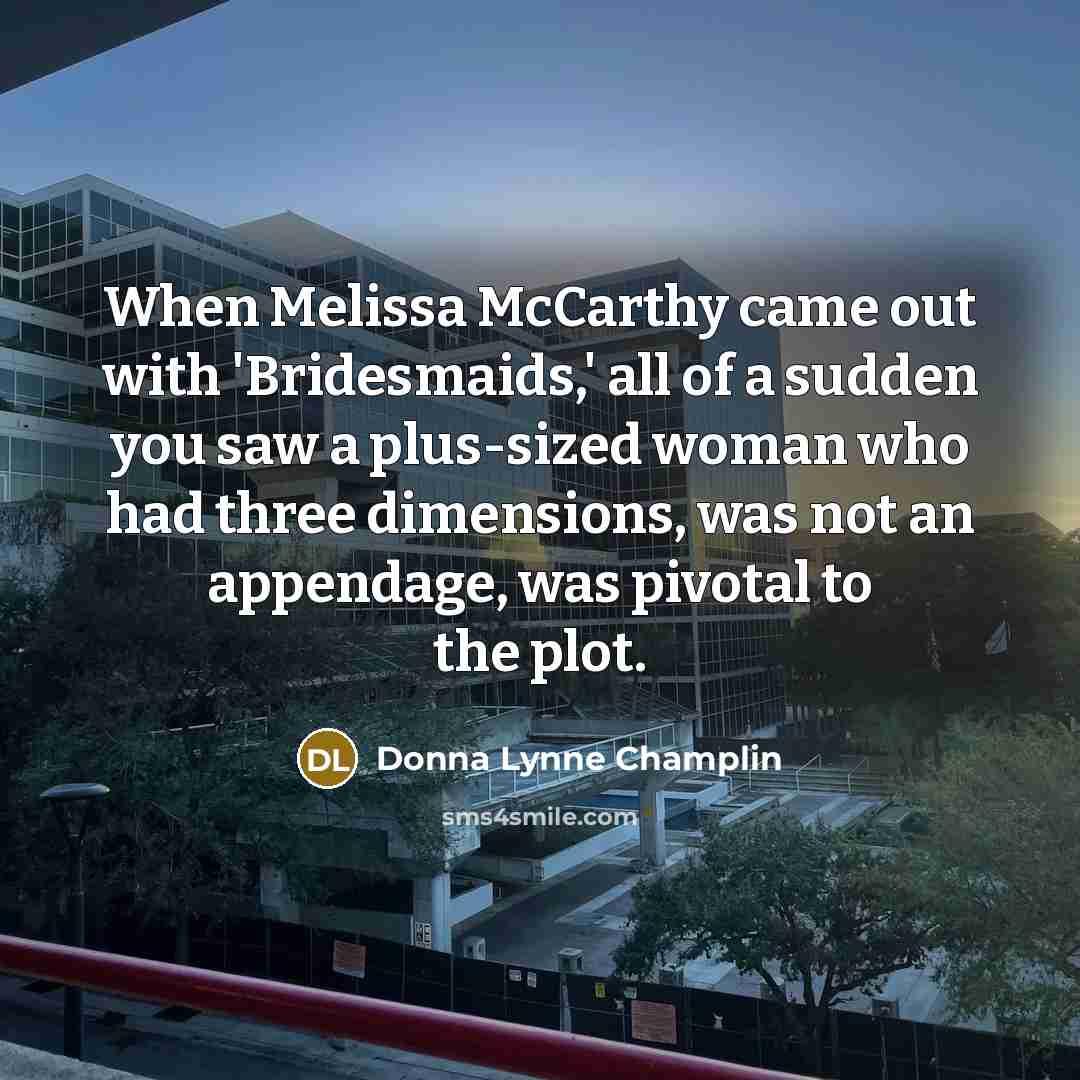 “When Melissa McCarthy came out with 'Bridesmaids,' all of a sudden you saw a plus-sized woman who had three dimensions, was not an appendage, was pivotal to the plot.” quote by Donna Lynne Champlin
