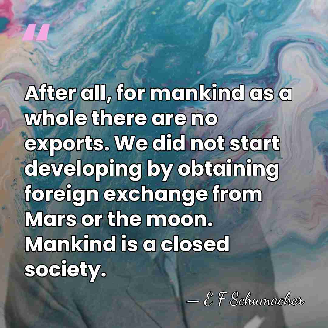 After all, for mankind as a whole there are no exports. We&hellip; - E F Schumacher