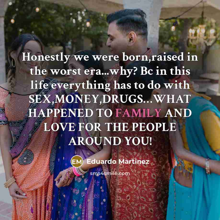 “Honestly we were born,raised in the worst era...why? Bc in this life everything has to do with SEX,MONEY,DRUGS…WHAT HAPPENED TO FAMILY AND LOVE FOR THE PEOPLE AROUND YOU!” quote by Eduardo Martinez