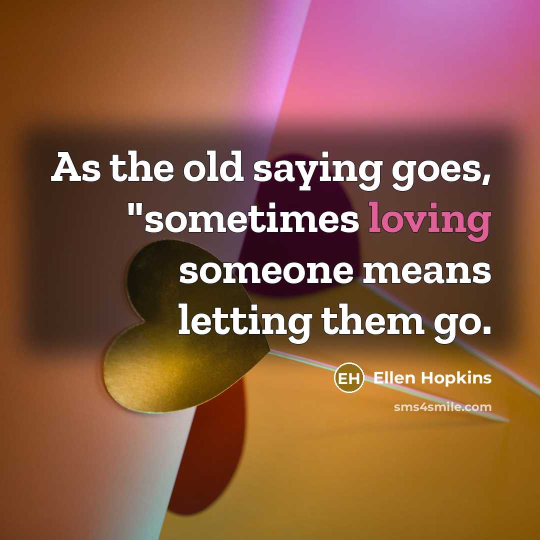 “As the old saying goes, "sometimes loving someone means letting them go.” quote by Ellen Hopkins