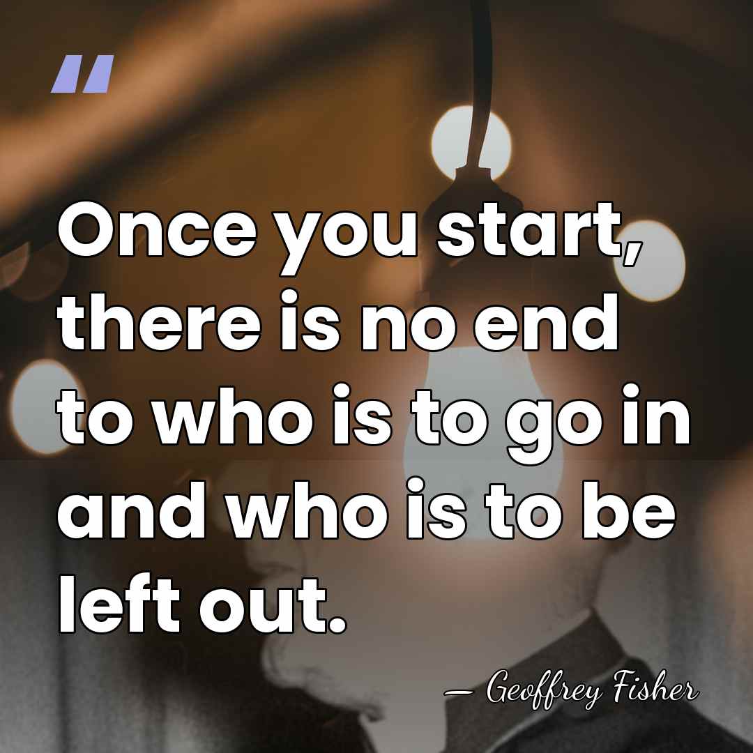 Once you start, there is no end to who is to go&hellip; - Geoffrey Fisher