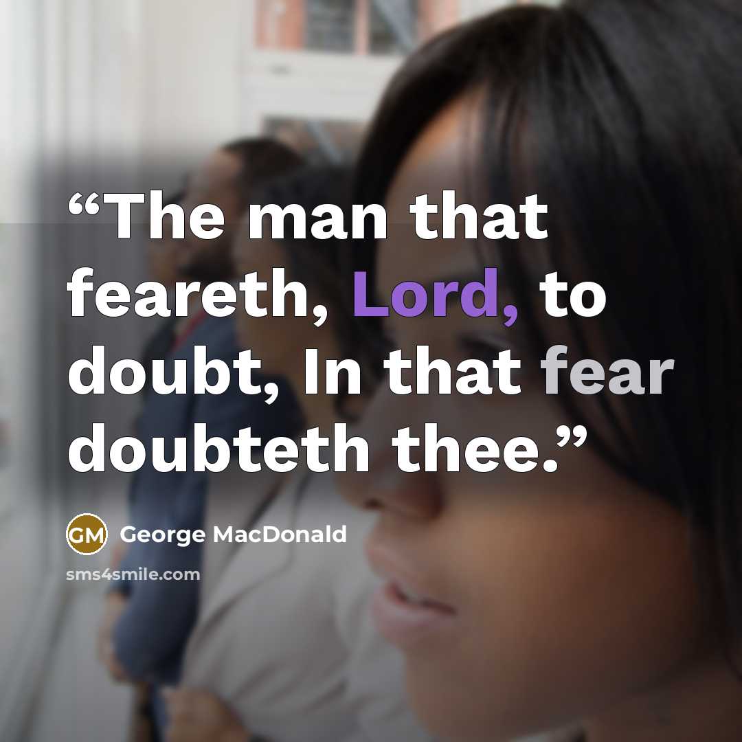 “The man that feareth, Lord, to doubt, In that fear doubteth thee.” quote by George MacDonald