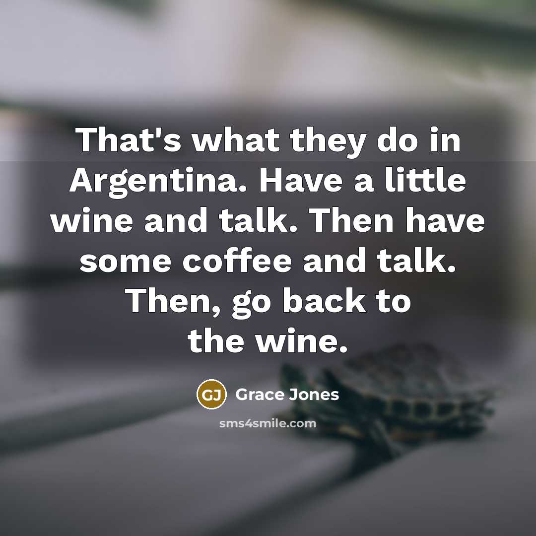 “That's what they do in Argentina. Have a little wine…” quote by Grace Jones