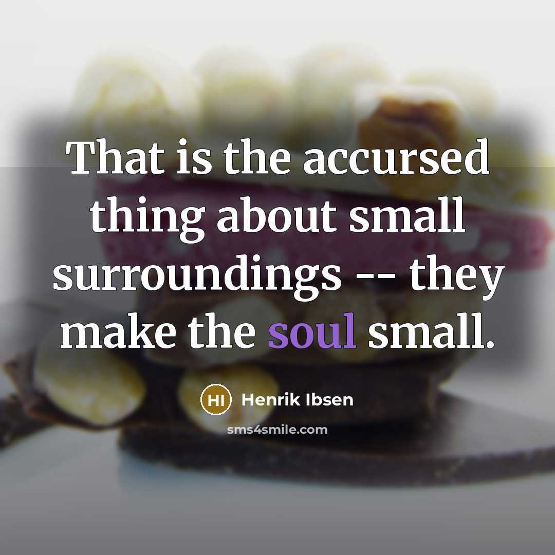 “That is the accursed thing about small surroundings -- they make the soul small.” quote by Henrik Ibsen