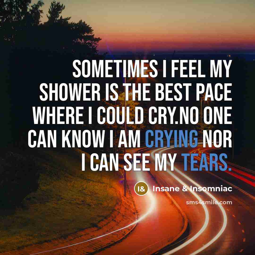 “Sometimes I feel my shower is the best pace where I could cry.No one can know I am crying nor I can see my tears.” quote by Insane & Insomniac