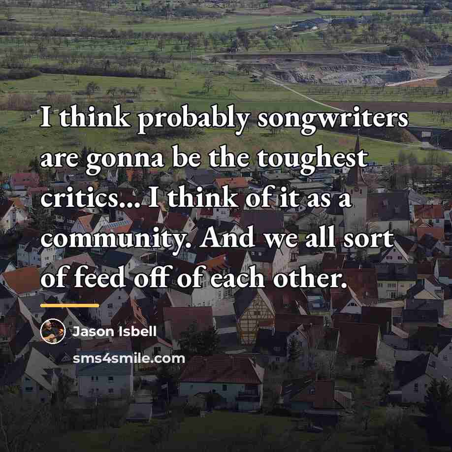 “I think probably songwriters are gonna be the toughest critics...…” quote by Jason Isbell