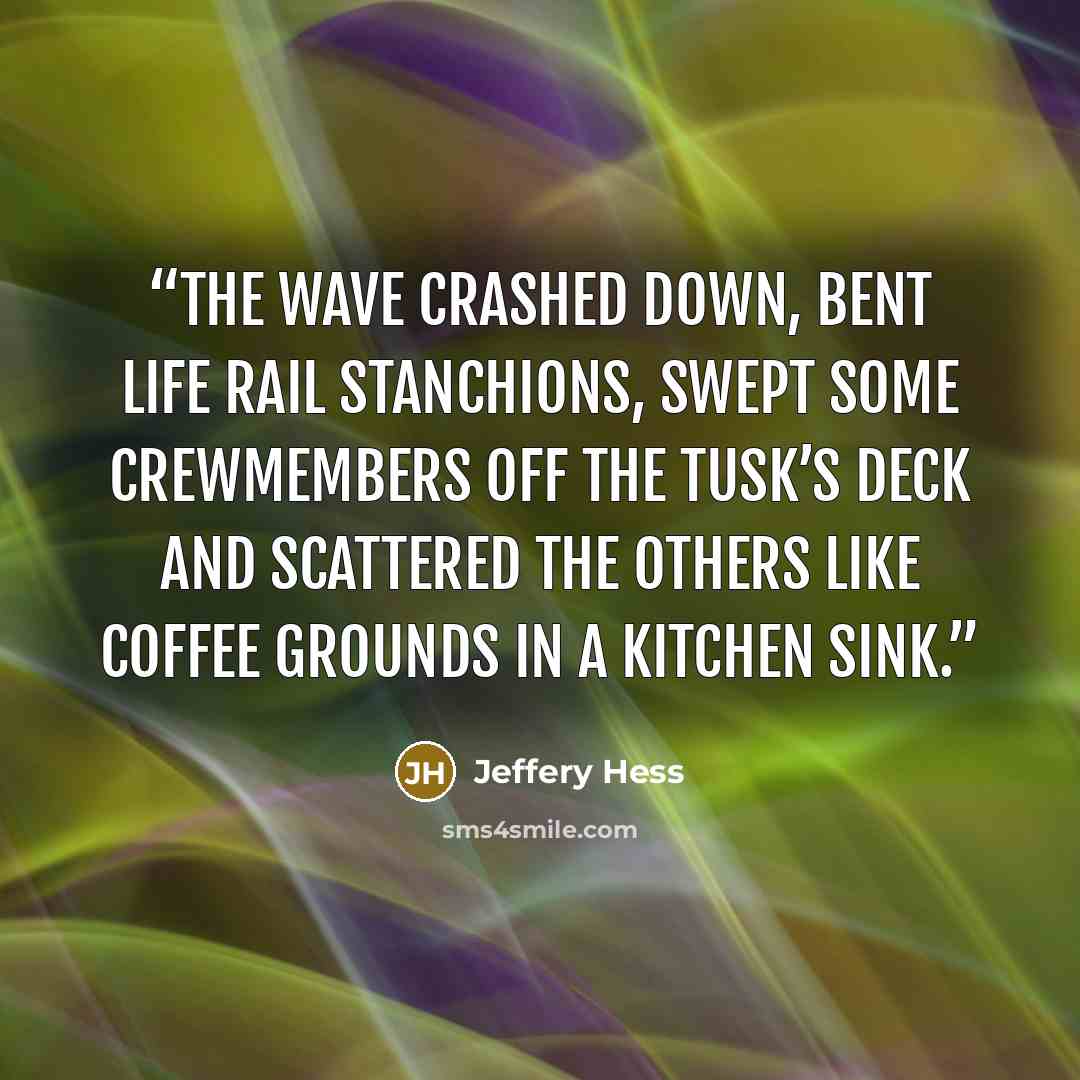 “The wave crashed down, bent life rail stanchions, swept some crewmembers off the Tusk’s deck and scattered the others like coffee grounds in a kitchen sink.” quote by Jeffery Hess