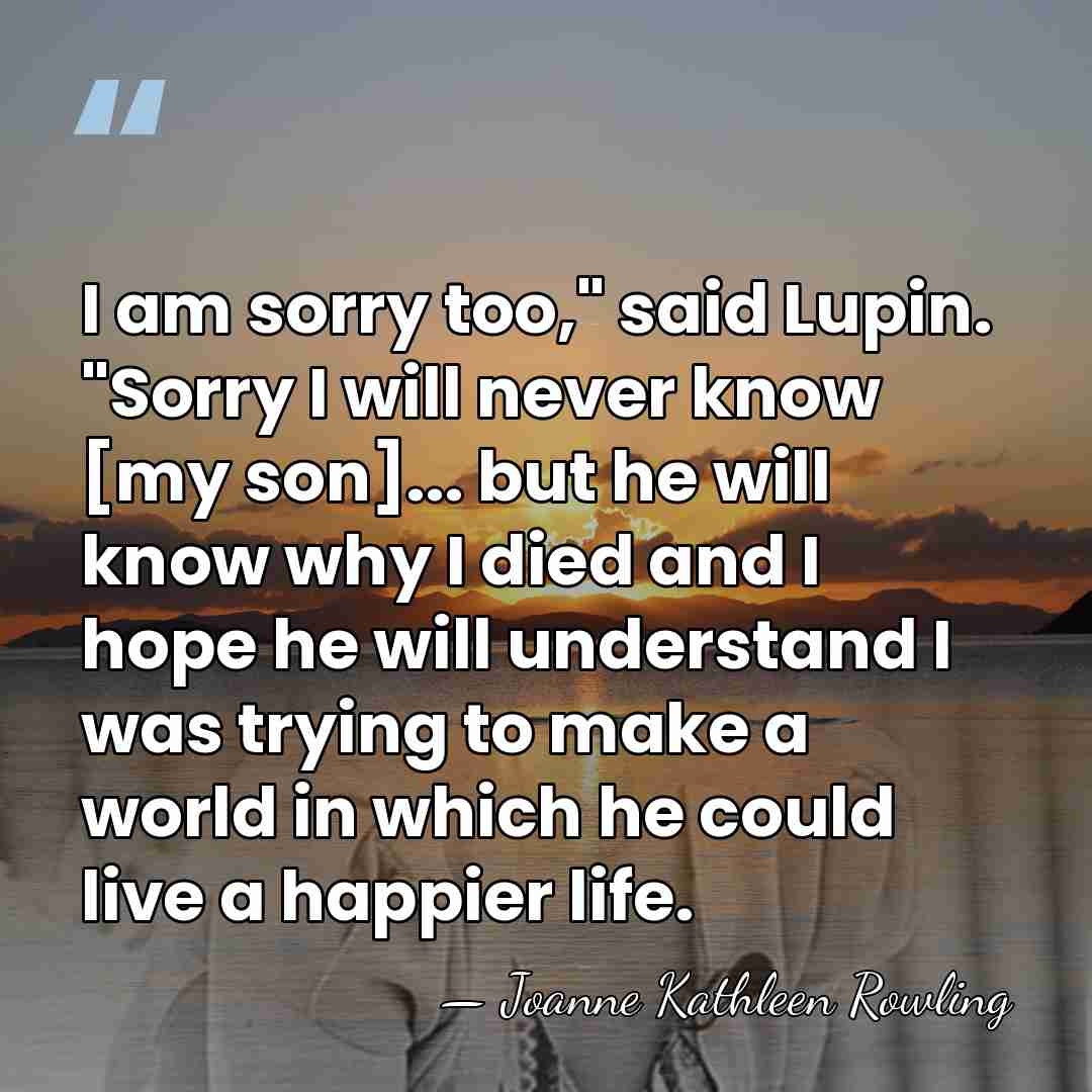 I am sorry too," said Lupin. "Sorry I will never know [my&hellip; - Joanne Kathleen Rowling
