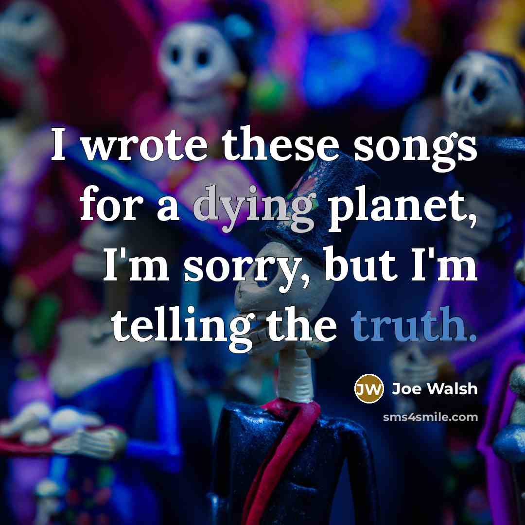 “I wrote these songs for a dying planet, I'm sorry,…” quote by Joe Walsh