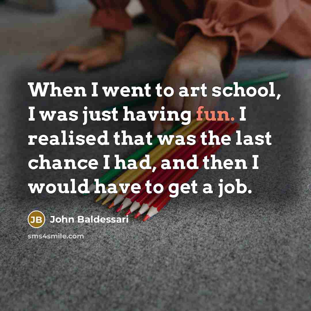 “When I went to art school, I was just having…” quote by John Baldessari