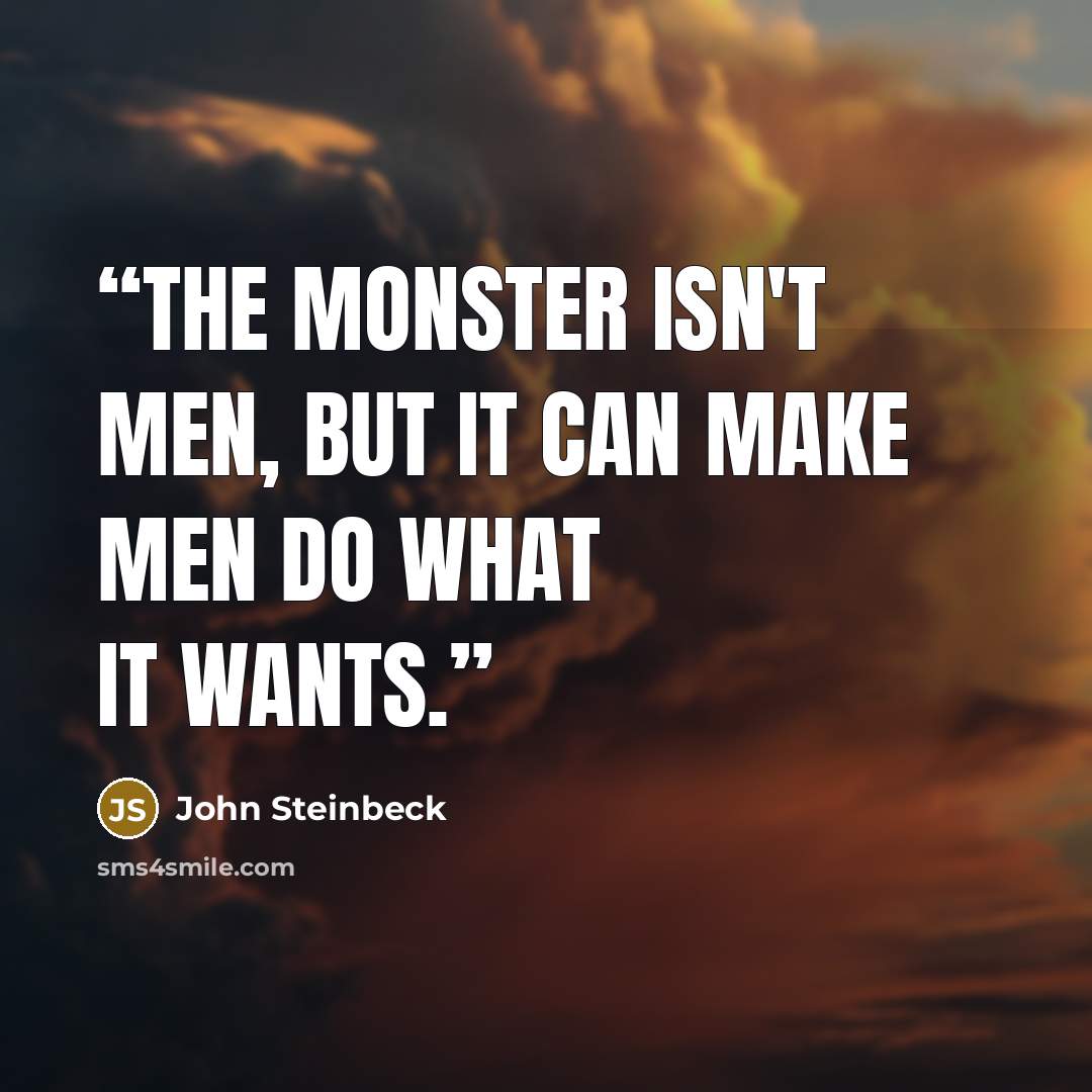 “The monster isn't men, but it can make men do what it wants.” quote by John Steinbeck