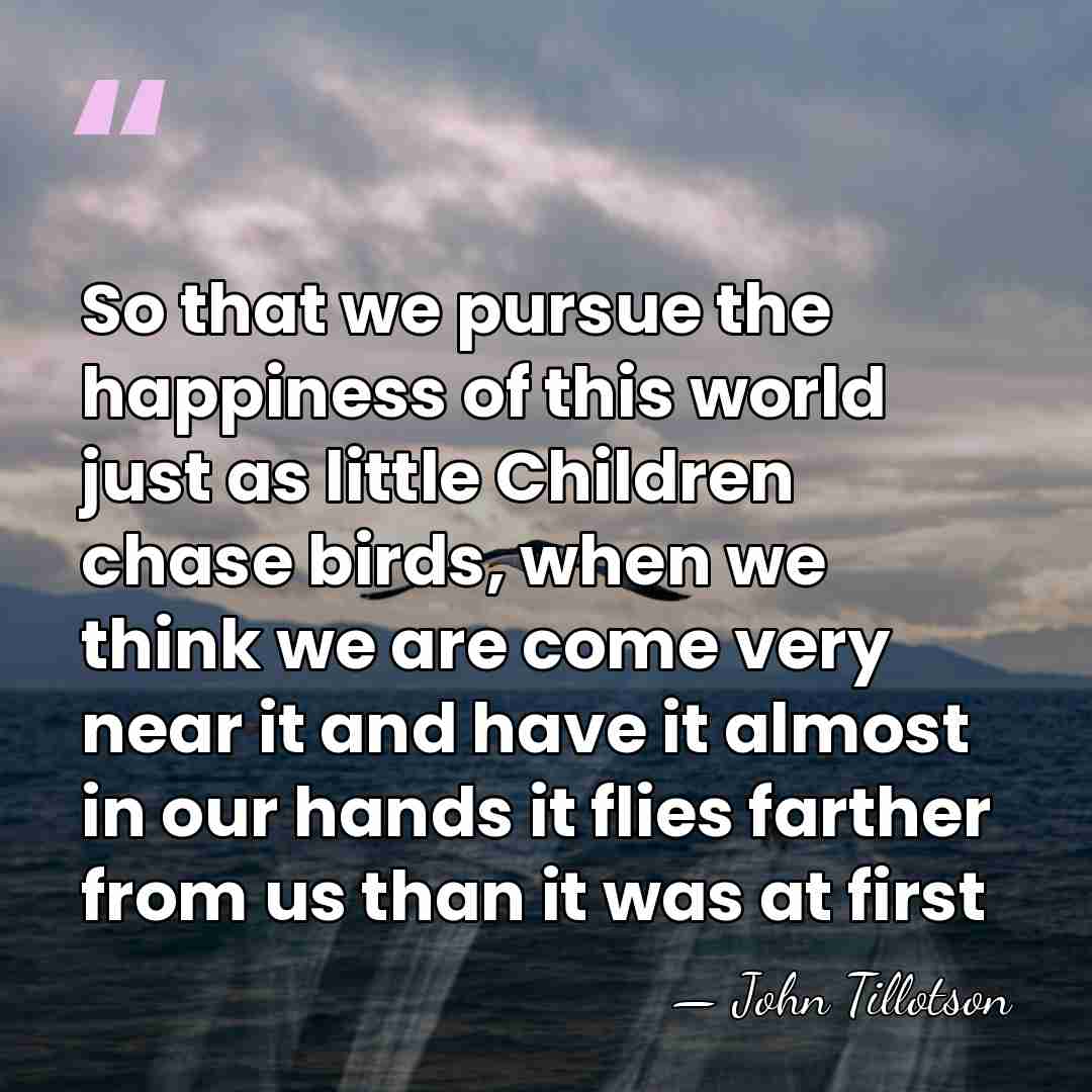 So that we pursue the happiness of this world just as little&hellip; - John Tillotson