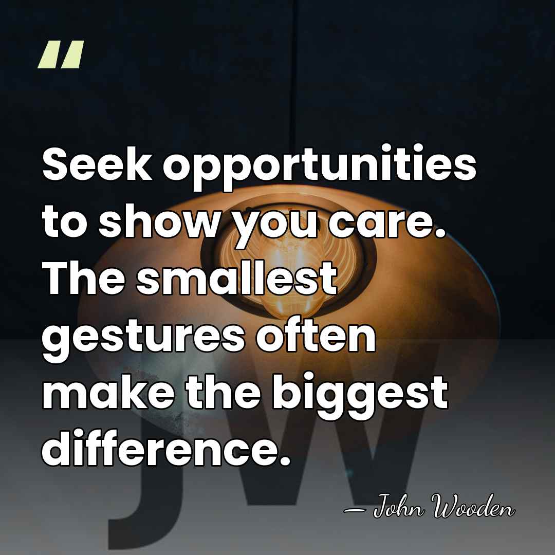 Seek opportunities to show you care. The smallest gestures often make the&hellip; - John Wooden