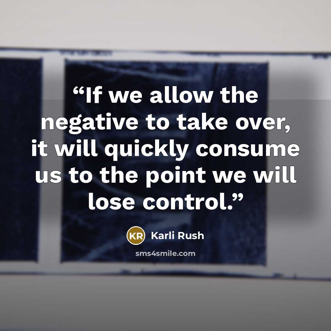“If we allow the negative to take over, it will quickly consume us to the point we will lose control.” quote by Karli Rush