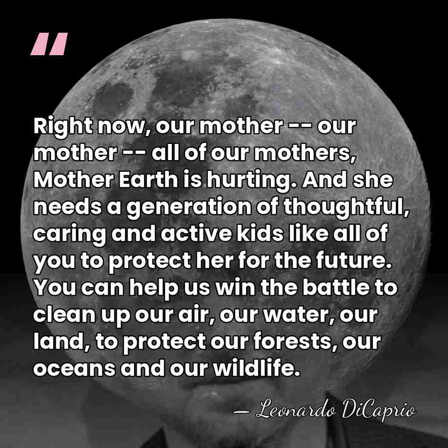 Right now, our mother -- our mother -- all of our mothers,&hellip; - Leonardo DiCaprio
