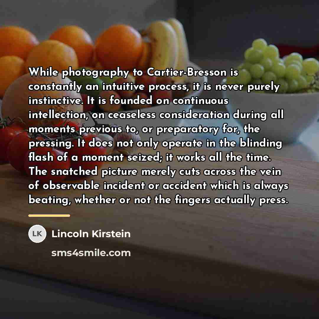 “While photography to Cartier-Bresson is constantly an intuitive process, it…” quote by Lincoln Kirstein