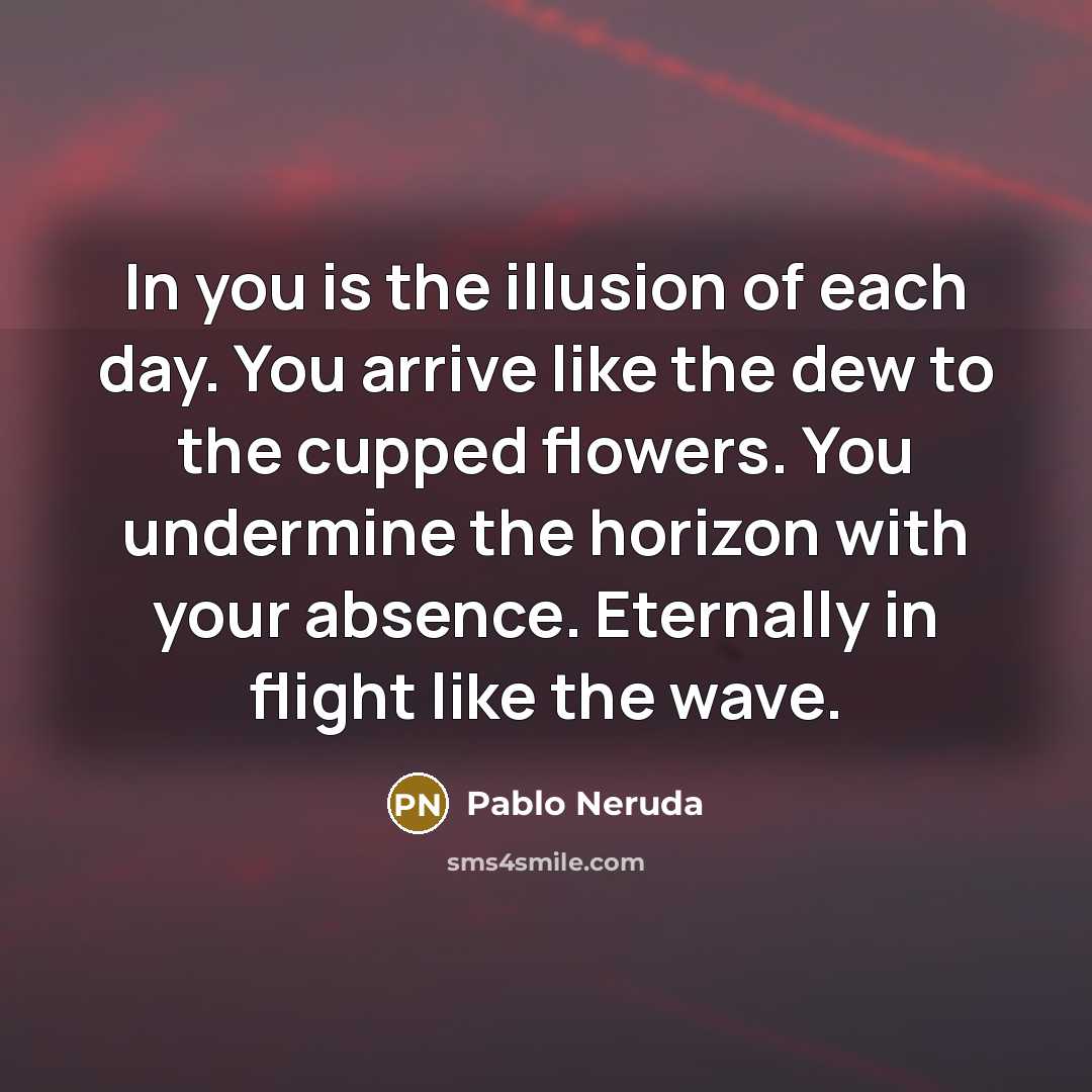 “In you is the illusion of each day. You arrive…” quote by Pablo Neruda