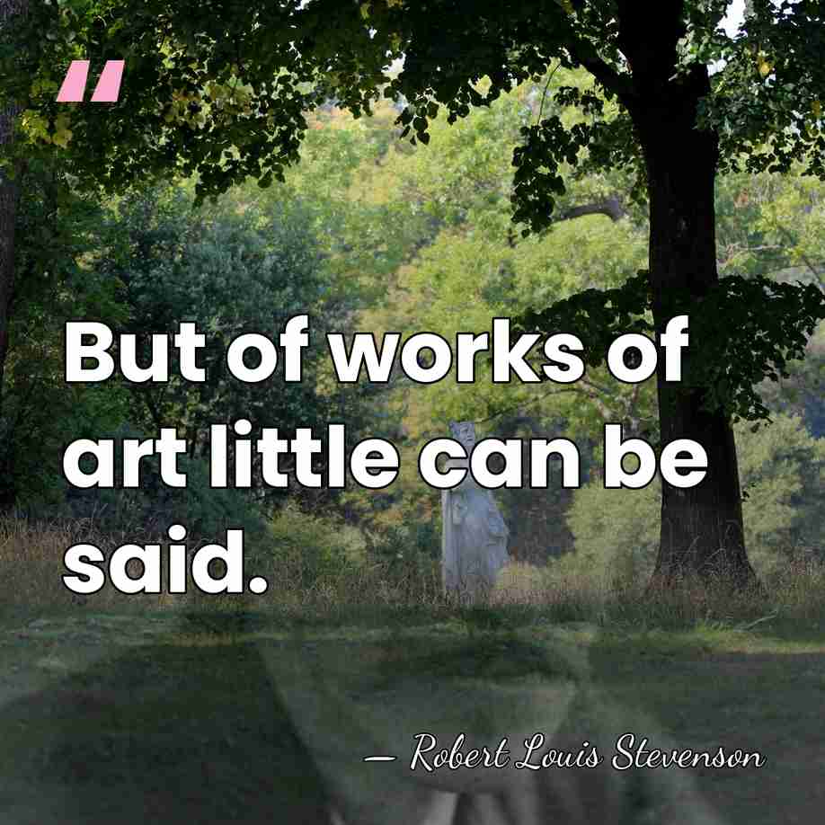 But of works of art little can be said. - Robert Louis Stevenson
