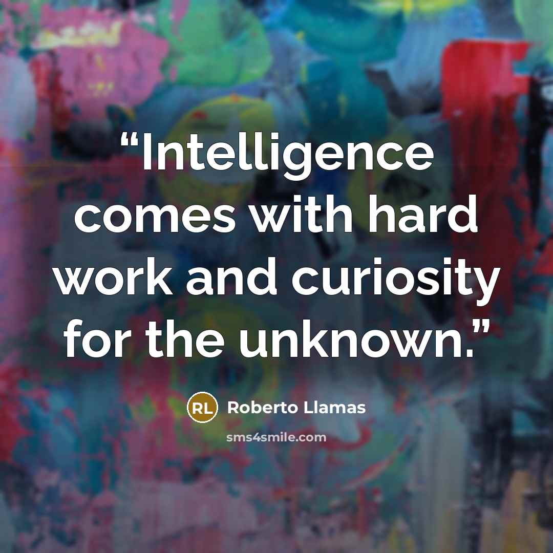 “Intelligence comes with hard work and curiosity for the unknown.” quote by Roberto Llamas
