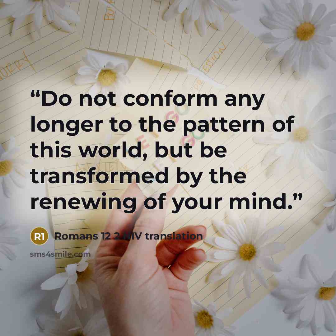 “Do not conform any longer to the pattern of this world, but be transformed by the renewing of your mind.” quote by Romans 12 2 NIV translation
