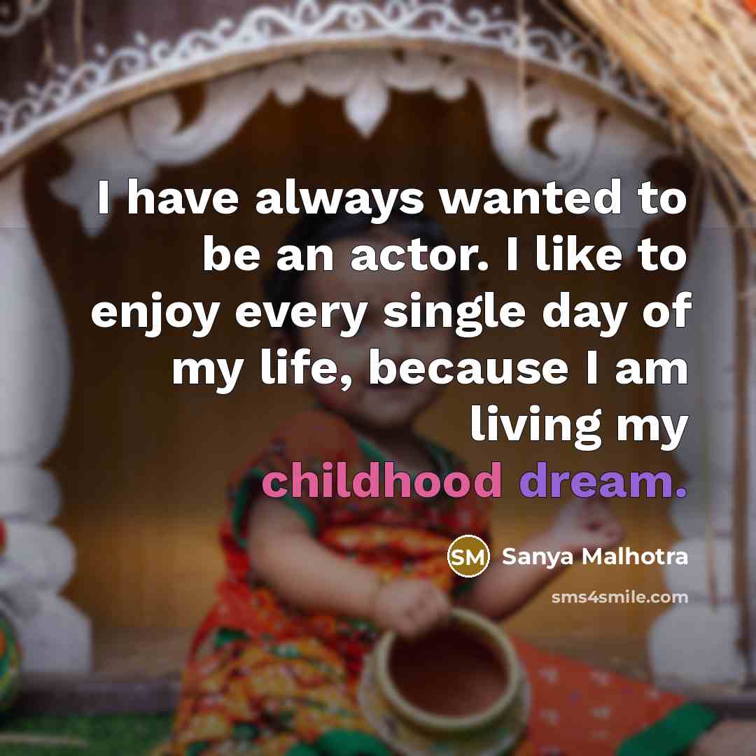 “I have always wanted to be an actor. I like to enjoy every single day of my life, because I am living my childhood dream.” quote by Sanya Malhotra