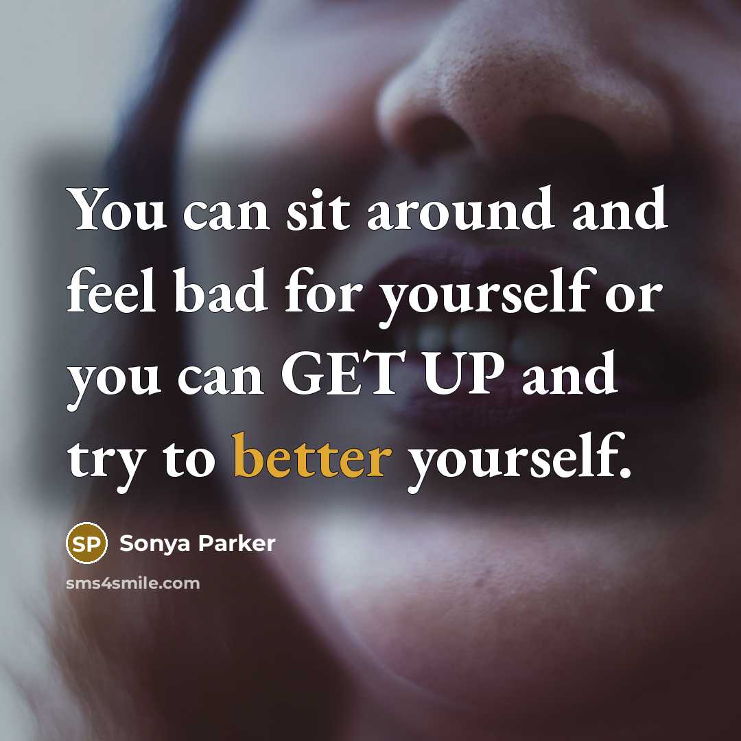“You can sit around and feel bad for yourself or you can GET UP and try to better yourself.” quote by Sonya Parker