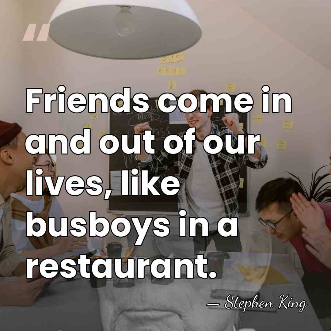 Friends come in and out of our lives, like busboys in a&hellip; - Stephen King