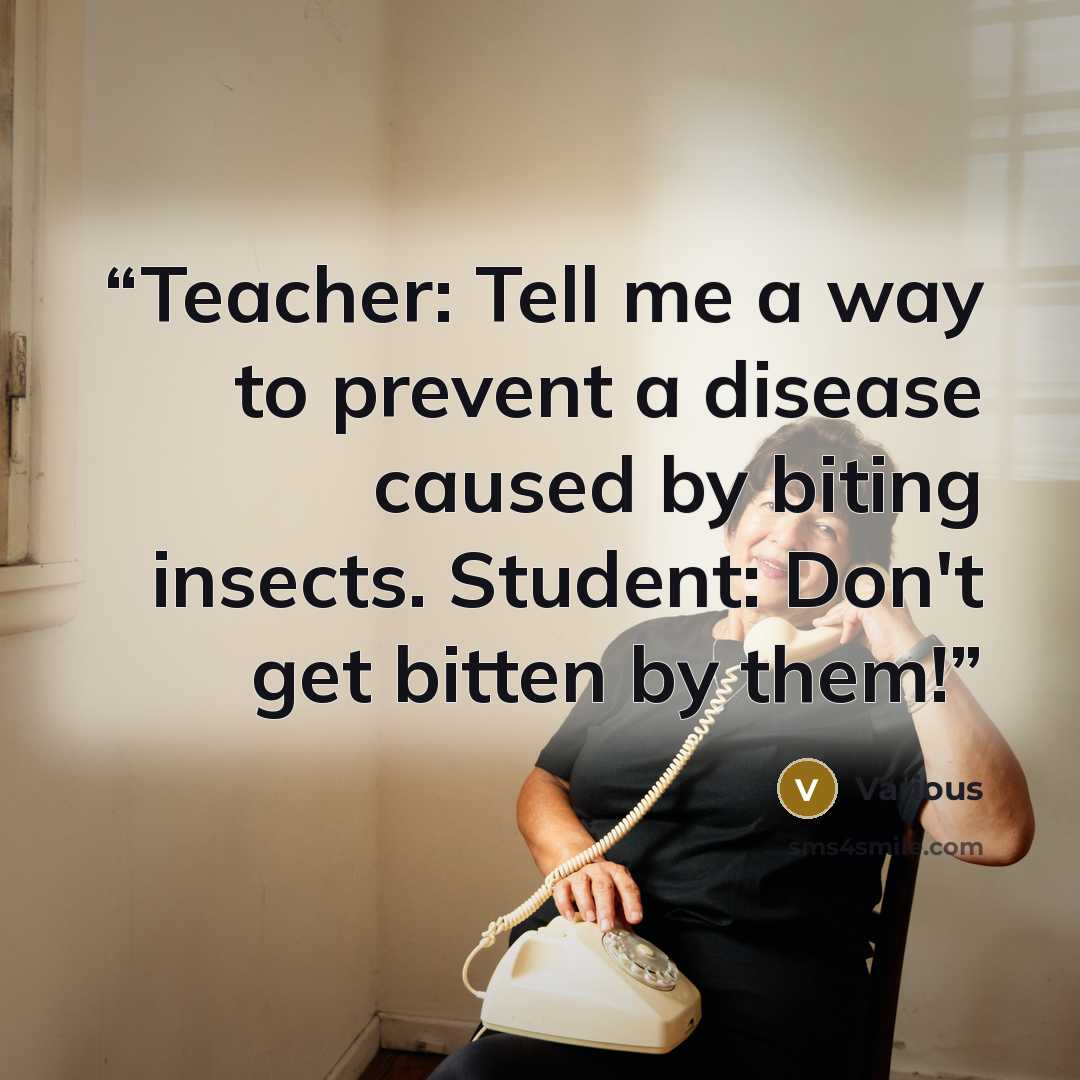 “Teacher: Tell me a way to prevent a disease caused by biting insects. Student: Don't get bitten by them!” quote by Various