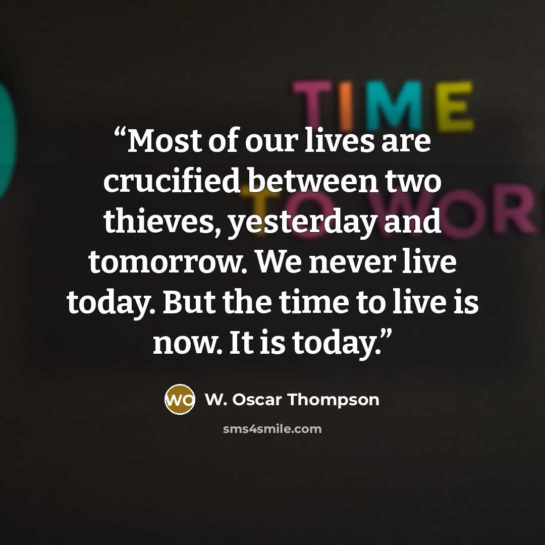 “Most of our lives are crucified between two thieves, yesterday and tomorrow. We never live today. But the time to live is now. It is today.” quote by W. Oscar Thompson
