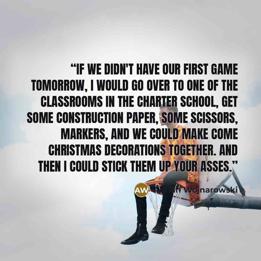 “If we didn't have our first game tomorrow, I would go over to one of the classrooms in the charter school, get some construction paper, some scissors, markers, and we could make come Christmas decorations together. And then I could stick them up your asses.” quote by Adrian Wojnarowski