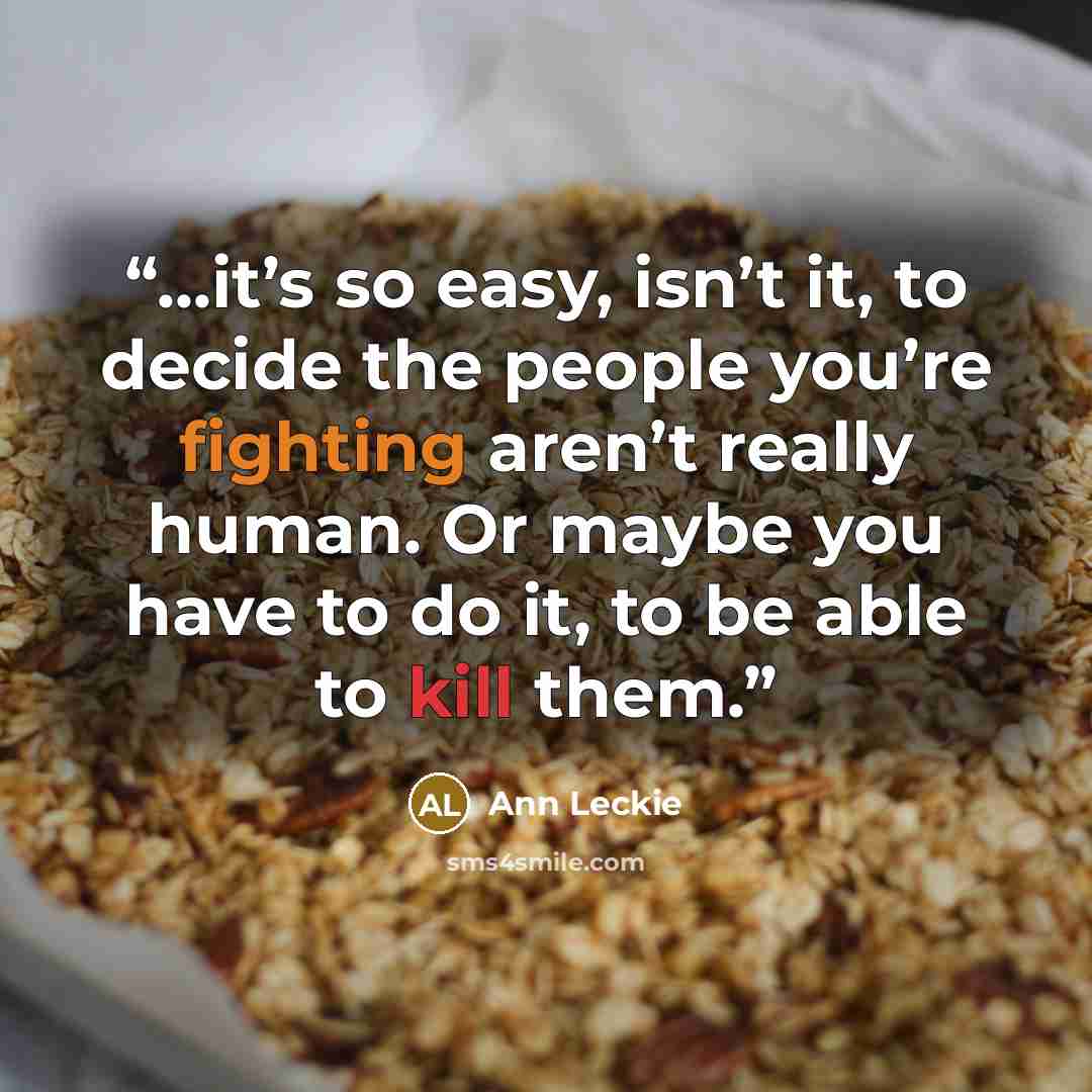 “...it’s so easy, isn’t it, to decide the people you’re fighting aren’t really human. Or maybe you have to do it, to be able to kill them.” quote by Ann Leckie