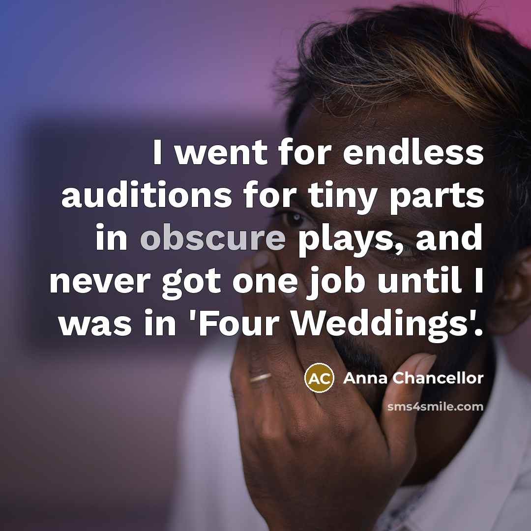 “I went for endless auditions for tiny parts in obscure plays, and never got one job until I was in 'Four Weddings'.” quote by Anna Chancellor