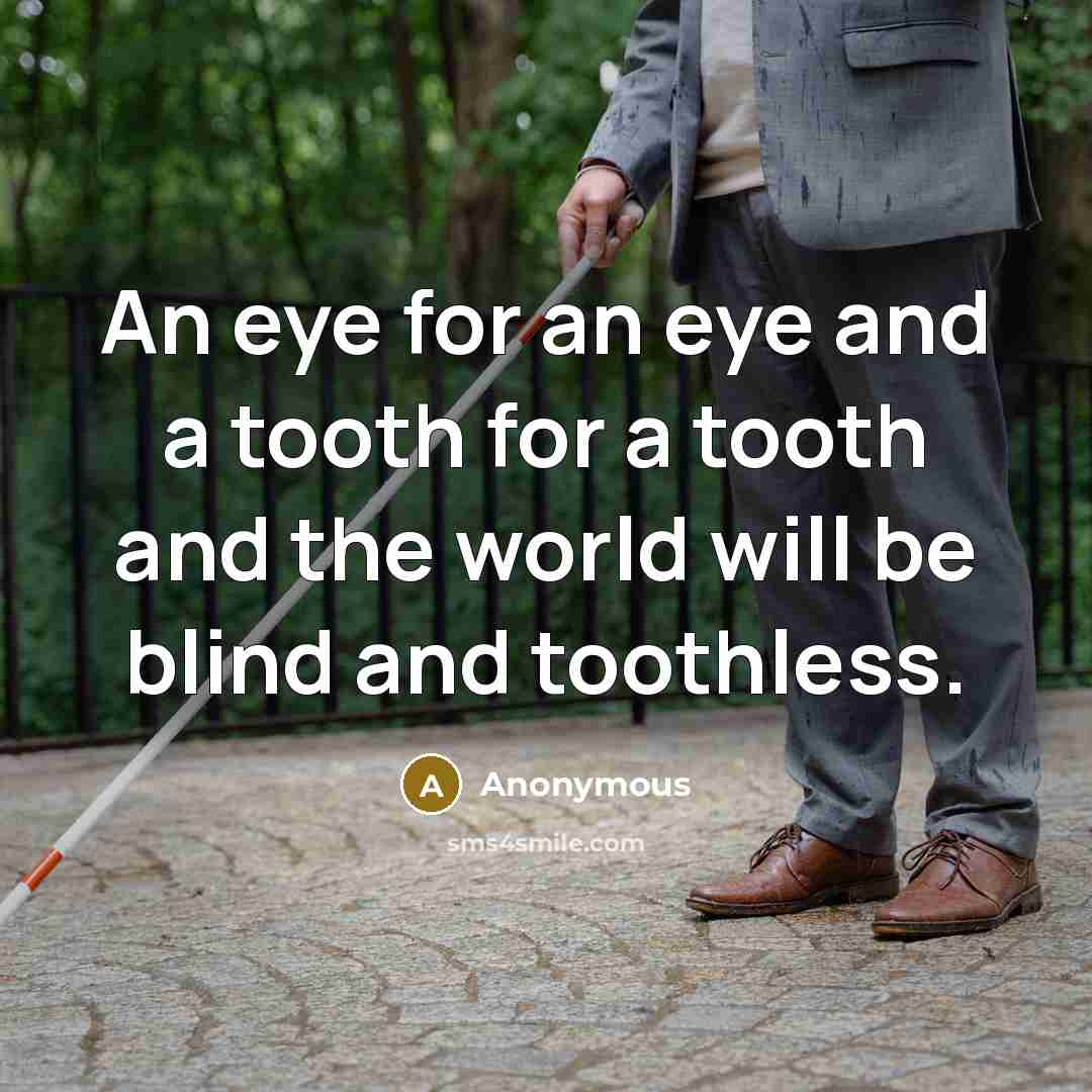 “An eye for an eye and a tooth for a tooth and the world will be blind and toothless.” quote by Anonymous