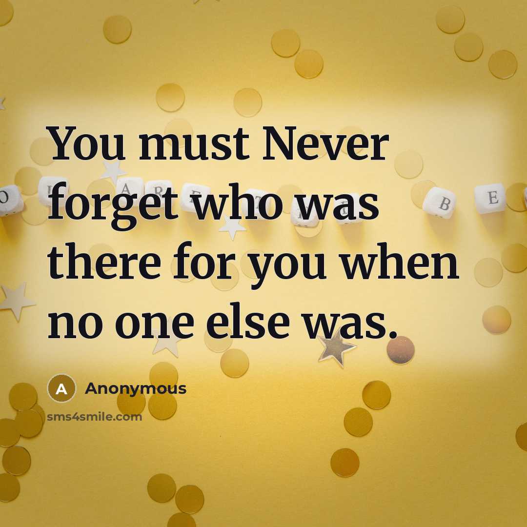 “You must Never forget who was there for you when no one else was.” quote by Anonymous