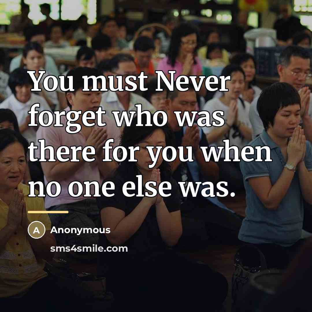 “You must Never forget who was there for you when…” quote by Anonymous