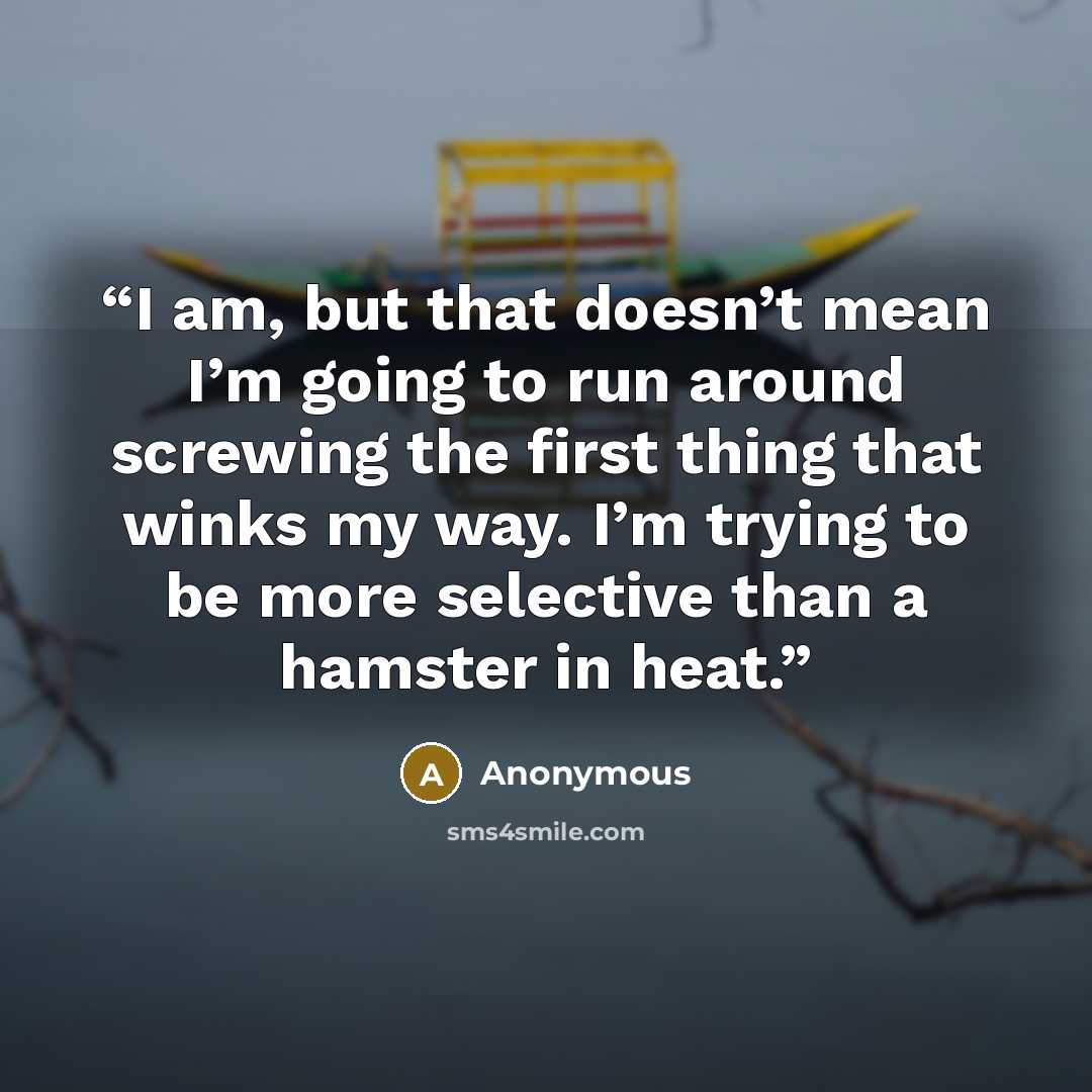 “I am, but that doesn’t mean I’m going to run around screwing the first thing that winks my way. I’m trying to be more selective than a hamster in heat.” quote by Anonymous